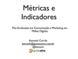 Métricas e
       Indicadores
Pós-Graduação em Comunicação e Marketing em
               Mídias Digitais


             Kenneth Corrêa
       kenneth@gestaoativa.com.br
               @kenaum
 