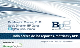 Todo acerca de los reportes, métricas y KPIs
1
Dr. Mauricio Corona, Ph.D.
Socio Director, BP Gurus
@MauricioCorona
Sponsored by:
20-agosto -2013 9:00 AM - 10:00 AM CDT
 