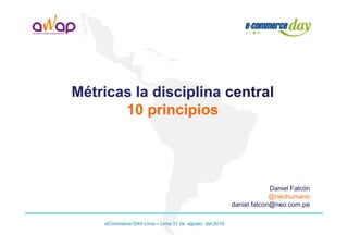 Métricas la disciplina central
       10 principios




                                                                   Daniel Falcón
                                                                   @neohumano
                                                      daniel.falcon@neo.com.pe

    eCommerce DAY Lima – Lima 31 de agosto del 2010
 