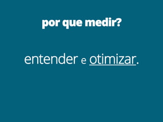 por que medir?
entender e otimizar.
 