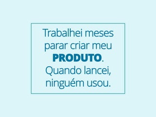 Trabalhei meses
parar criar meu
PRODUTO.
Quando lancei,
ninguém usou.
 