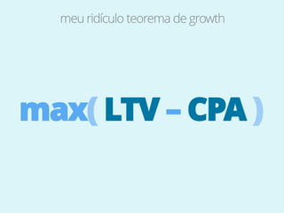 max( LTV – CPA )
meu ridículo teorema de growth
 