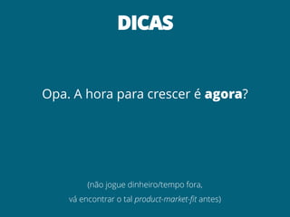 DICAS
Opa. A hora para crescer é agora?
(não jogue dinheiro/tempo fora,
vá encontrar o tal product-market-fit antes)
 