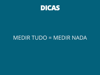 DICAS
MEDIR TUDO = MEDIR NADA
 
