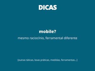 DICAS
mobile?
mesmo raciocínio, ferramental diferente
[outras táticas, boas práticas, medidas, ferramentas…]
 
