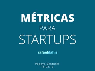 MÉTRICAS
PARA
STARTUPS
rafaeldahis
P a p a y a Ve n t u re s
1 8 . 0 2 . 1 3
 