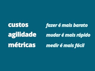 custos fazer é mais barato
agilidade mudar é mais rápido
métricas medir é mais fácil
 