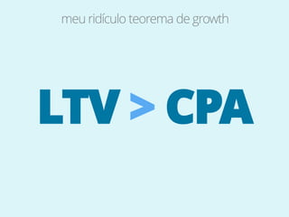 meu ridículo teorema de growth




LTV > CPA
 