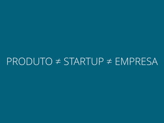 PRODUTO ≠ STARTUP ≠ EMPRESA
 