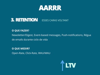 AARRR
3. RETENTION             ESSES CARAS VOLTAM?



O QUE FAZER?
Newsletter/Digest, Event-based messages, Push-notifications, Régua
de emails durante ciclo de vida


O QUE MEDIR?
Open-Rate, Click-Rate, WAU/MAU




                                            LTV
 