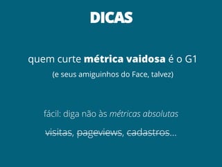 DICAS

quem curte métrica vaidosa é o G1
     (e seus amiguinhos do Face, talvez)




   fácil: diga não às métricas absolutas

   visitas, pageviews, cadastros…
 