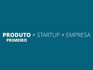 PRODUTO ≠ STARTUP ≠ EMPRESA
 PRIMEIRO
 