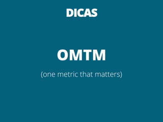 DICAS



    OMTM
(one metric that matters)
 