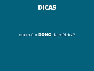 DICAS



quem é o DONO da métrica?
 