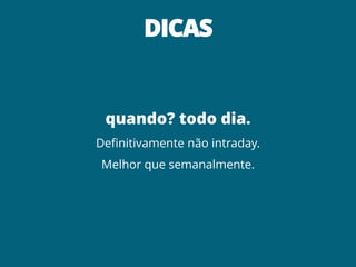 DICAS


 quando? todo dia.
Definitivamente não intraday.
Melhor que semanalmente.
 