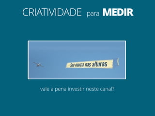 CRIATIVIDADE           para   MEDIR




   vale a pena investir neste canal?
 
