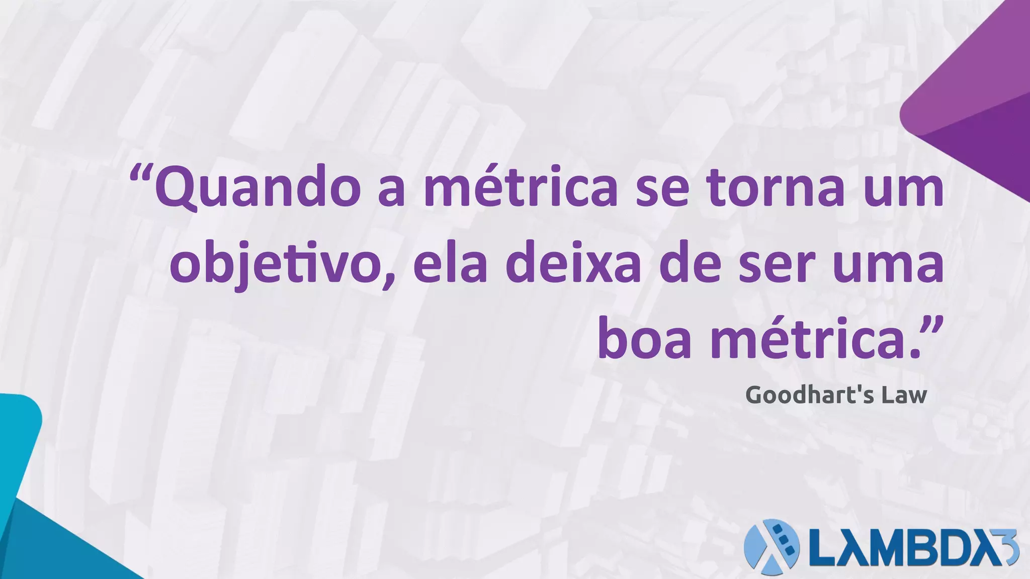 Goodhart's Law
“Quando	a	métrica	se	torna	um	
objeYvo,	ela	deixa	de	ser	uma	
boa	métrica.”	
 