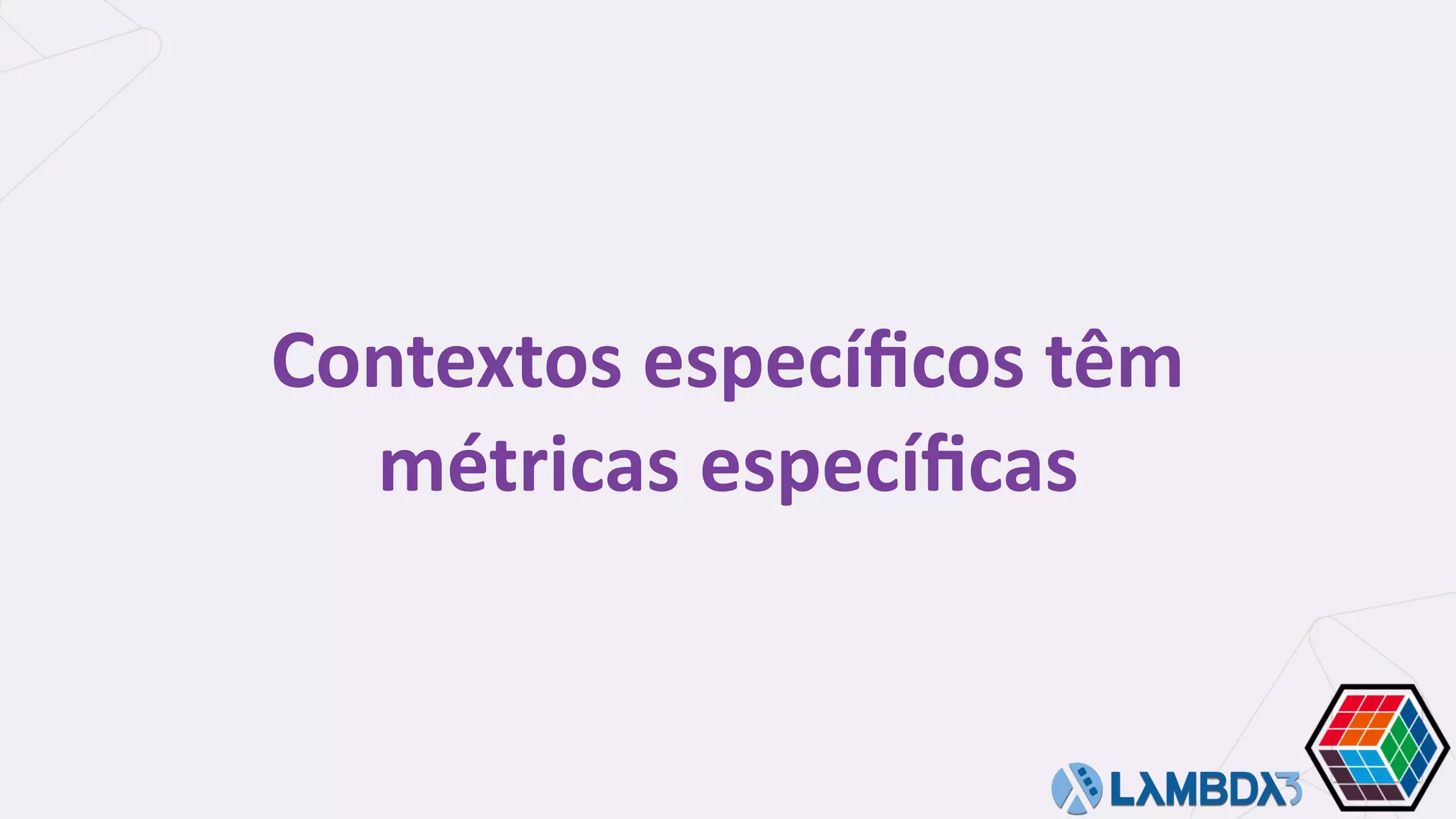 Contextos	especíﬁcos	têm	
métricas	especíﬁcas
 