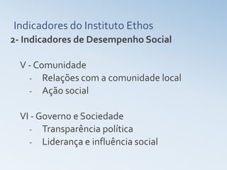 Indicadores do Instituto Ethos
2- Indicadores de Desempenho Social

  V - Comunidade
    - Relações com a comunidade local
    - Ação social


  VI - Governo e Sociedade
    - Transparência política
    - Liderança e influência social
 
