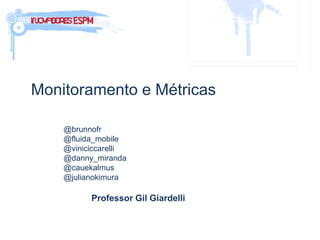Monitoramento e Métricas

    @brunnofr
    @fluida_mobile
    @viniciccarelli
    @danny_miranda
    @cauekalmus
    @julianokimura

          Professor Gil Giardelli
 