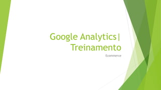 Google Analytics|
Treinamento
Ecommerce
 