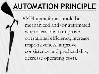 AUTOMATION PRINCIPLE
  MH operations should be
   mechanized and/or automated
   where feasible to improve
   operational efficiency, increase
   responsiveness, improve
   consistency and predictability,
   decrease operating costs.
 