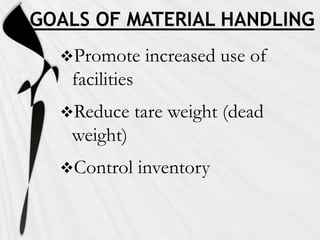 GOALS OF MATERIAL HANDLING
  Promote       increased use of
   facilities
  Reduce       tare weight (dead
   weight)
  Control      inventory
 