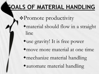 GOALS OF MATERIAL HANDLING
   Promote    productivity
    material should flow in a straight
     line
    use gravity! It is free power
    move more material at one time
    mechanize material handling
    automate material handling
 