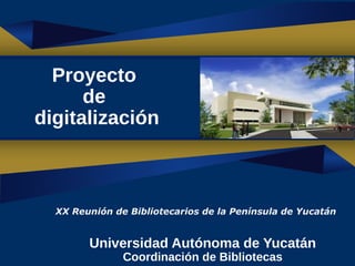1
Universidad Autónoma de Yucatán
Coordinación de Bibliotecas
Proyecto
de
digitalización
XX Reunión de Bibliotecarios de la Península de Yucatán 
 