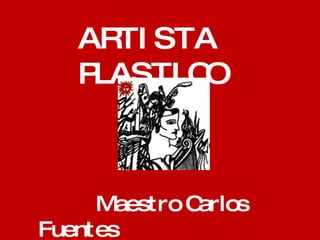 Maestro Carlos Fuentes ARTISTA PLASTICO 
