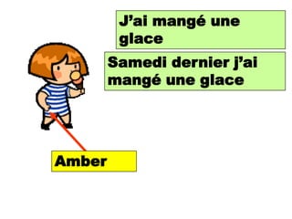 J’ai mangé une
           I ate an ice cream
         glace
        Samedi dernier j’ai
           Last Saturday I ate
        mangéice cream
           an une glace




Amber
 