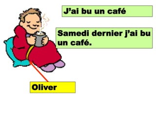 J’ai bu un café
            I drank a coffee


         Samedi dernier j’ai bu
             Last Saturday I
         un café. a coffee
             drank




Oliver
 