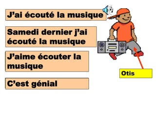 J’ai écouté la musique
I listenend to music

Samedi dernier j’ai
 Last Saturday I
 listened to music.
écouté la musique
I like listening to la
J’aime écouter
music,
musique
                         Otis
It is great
C’est génial
 