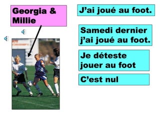 Georgia &   J’ai joué football.
             I played au foot.
Millie
            Samedi dernier
            Last Saturday I
            j’ai joué au foot.
            played football.

            Je déteste
            I hate playing
            football. foot
            jouer au
            C’est nul
            It’s terrible
 