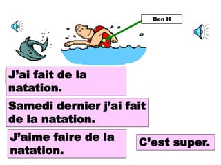 Ben H




I did fait de la
J’ai swimming.
natation.
Samedi dernier j’ai fait
Last Saturday I did
de la natation.
swimming.
J’aime faire de la
I like doing          C’est super.
                       It is super.
natation.
swimming.
 