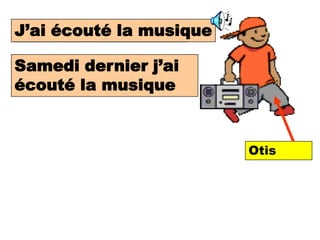 J’ai écouté la musique
I listenend to music

Samedi dernier j’ai
 Last Saturday I
 listened to music.
écouté la musique



                         Otis
 