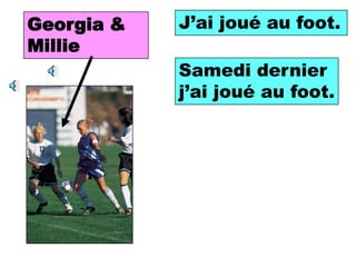 Georgia &   J’ai jouéfootball.
             I played au foot.
Millie
            Samedi dernier
            Last Saturday I
            played football.
            j’ai joué au foot.
 