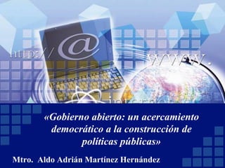 «Gobierno abierto: un acercamiento
democrático a la construcción de
políticas públicas»
Mtro. Aldo Adrián Martínez Hernández
 