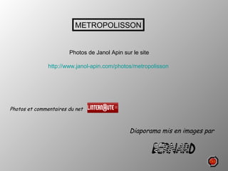 METROPOLISSON

Photos de Janol Apin sur le site
http://www.janol-apin.com/photos/metropolisson

Photos et commentaires du net

Diaporama mis en images par

 