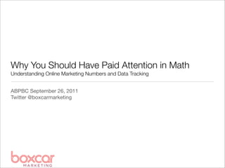 Why You Should Have Paid Attention in Math
Understanding Online Marketing Numbers and Data Tracking


ABPBC September 26, 2011
Twitter @boxcarmarketing
 