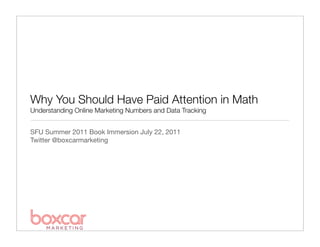 Why You Should Have Paid Attention in Math
Understanding Online Marketing Numbers and Data Tracking


SFU Summer 2011 Book Immersion July 22, 2011
Twitter @boxcarmarketing
 