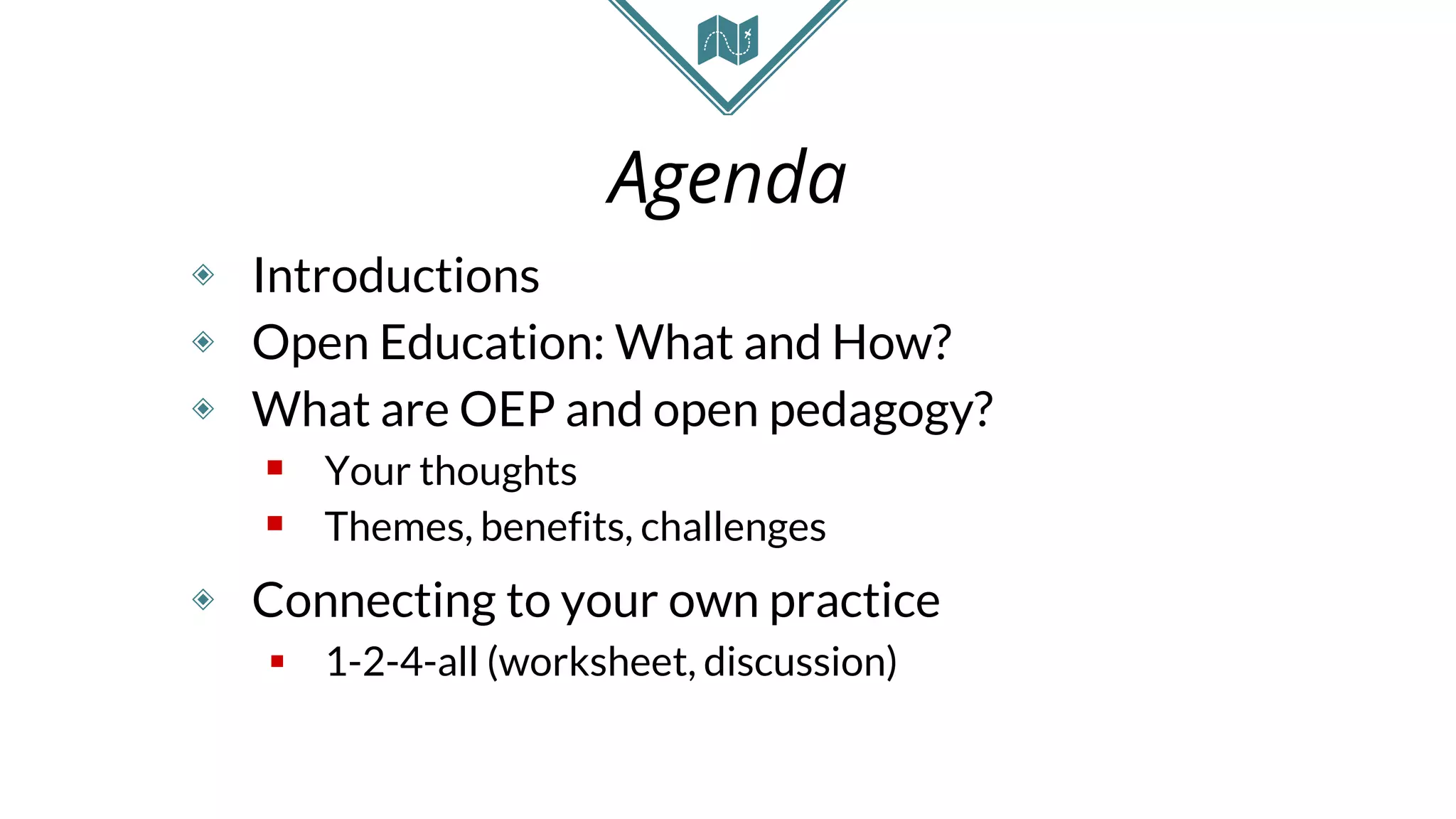 Agenda
◈ Introductions
◈ Open Education: What and How?
◈ What are OEP and open pedagogy?
 Your thoughts
 Themes, benefits, challenges
◈ Connecting to your own practice
 1-2-4-all (worksheet, discussion)
 