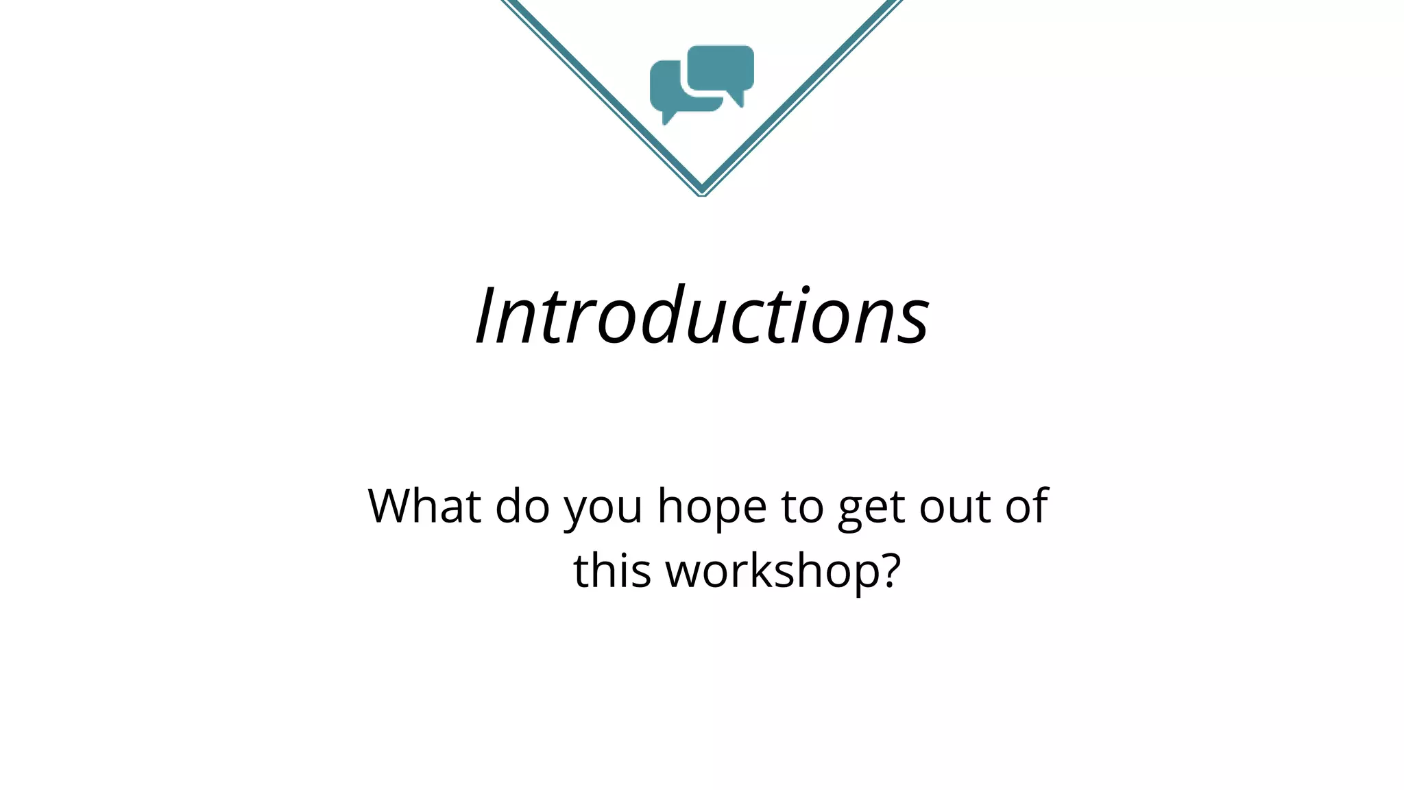 Introductions
What do you hope to get out of
this workshop?
 