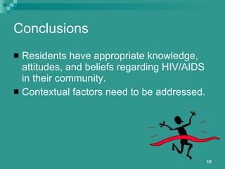 Conclusions Residents have appropriate knowledge, attitudes, and beliefs regarding HIV/AIDS in their community. Contextual factors need to be addressed.  
