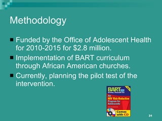 Methodology Funded by the Office of Adolescent Health for 2010-2015 for $2.8 million. Implementation of BART curriculum through African American churches. Currently, planning the pilot test of the intervention. 