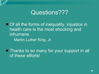 Questions??? Of all the forms of inequality, injustice in health care is the most shocking and inhumane.   Martin Luther King, Jr. Thanks to so many for your support in all of these efforts! 