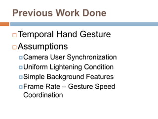 Previous Work Done
 Temporal Hand Gesture
 Assumptions
Camera User Synchronization
Uniform Lightening Condition
Simple Background Features
Frame Rate – Gesture Speed
Coordination
 