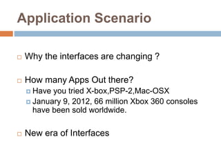 Application Scenario
 Why the interfaces are changing ?
 How many Apps Out there?
 Have you tried X-box,PSP-2,Mac-OSX
 January 9, 2012, 66 million Xbox 360 consoles
have been sold worldwide.
 New era of Interfaces
 