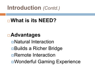 Introduction (Contd.)
 What is its NEED?
 Advantages
Natural Interaction
Builds a Richer Bridge
Remote Interaction
Wonderful Gaming Experience
 