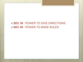  SEC 39 : POWER TO GIVE DIRECTIONS
 SEC 40 : POWER TO MAKE RULES
 
